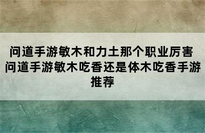 问道手游敏木和力土那个职业厉害 问道手游敏木吃香还是体木吃香手游推荐